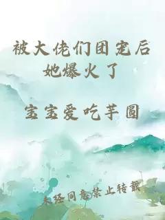 被大佬们团宠后她爆火了